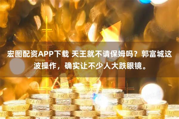 宏图配资APP下载 天王就不请保姆吗？郭富城这波操作，确实让不少人大跌眼镜。