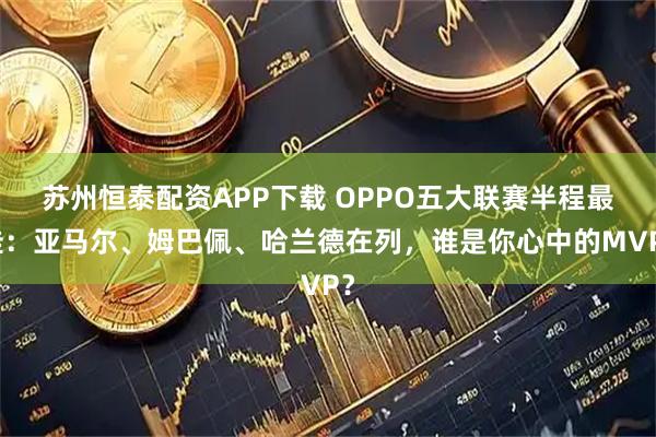 苏州恒泰配资APP下载 OPPO五大联赛半程最佳：亚马尔、姆巴佩、哈兰德在列，谁是你心中的MVP？