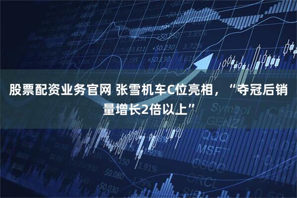 股票配资业务官网 张雪机车C位亮相，“夺冠后销量增长2倍以上”