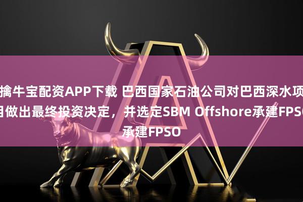 擒牛宝配资APP下载 巴西国家石油公司对巴西深水项目做出最终投资决定，并选定SBM Offshore承建FPSO