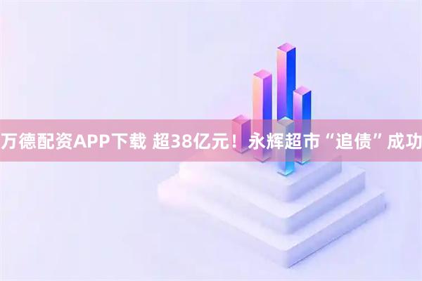 万德配资APP下载 超38亿元！永辉超市“追债”成功