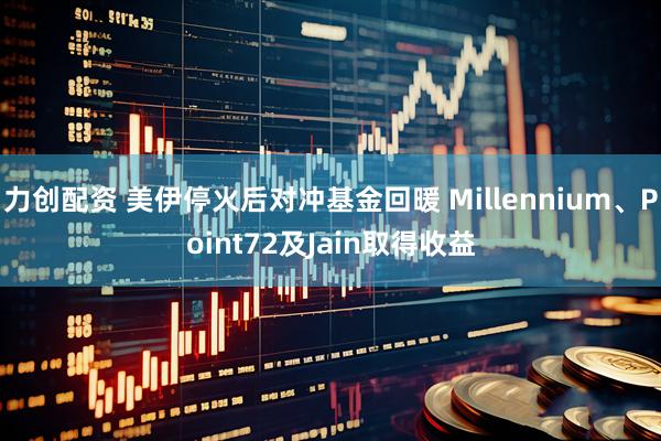 力创配资 美伊停火后对冲基金回暖 Millennium、Point72及Jain取得收益