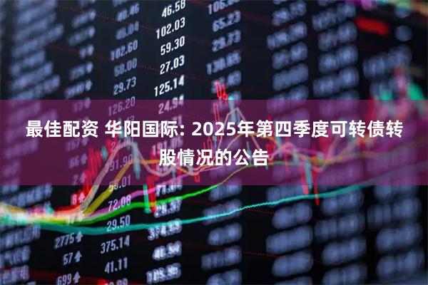 最佳配资 华阳国际: 2025年第四季度可转债转股情况的公告