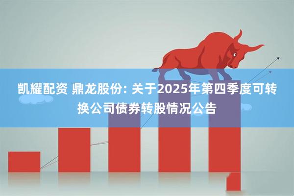 凯耀配资 鼎龙股份: 关于2025年第四季度可转换公司债券转股情况公告