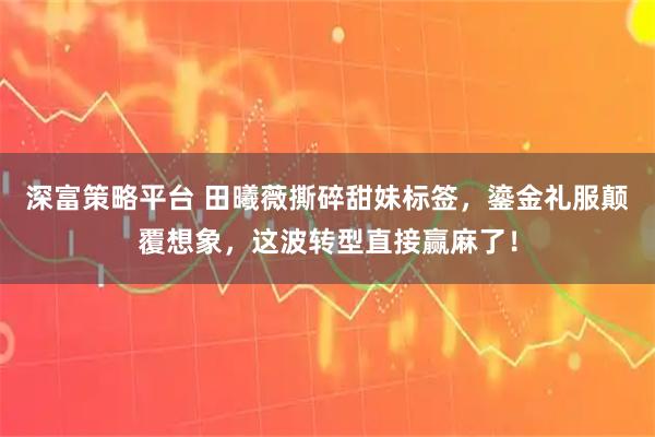 深富策略平台 田曦薇撕碎甜妹标签，鎏金礼服颠覆想象，这波转型直接赢麻了！