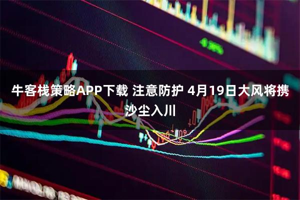 牛客栈策略APP下载 注意防护 4月19日大风将携沙尘入川