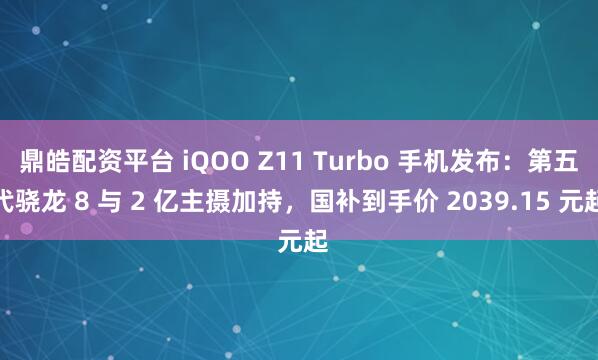 鼎皓配资平台 iQOO Z11 Turbo 手机发布：第五代骁龙 8 与 2 亿主摄加持，国补到手价 2039.15 元起
