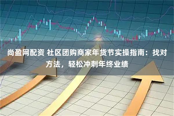 尚盈网配资 社区团购商家年货节实操指南：找对方法，轻松冲刺年终业绩