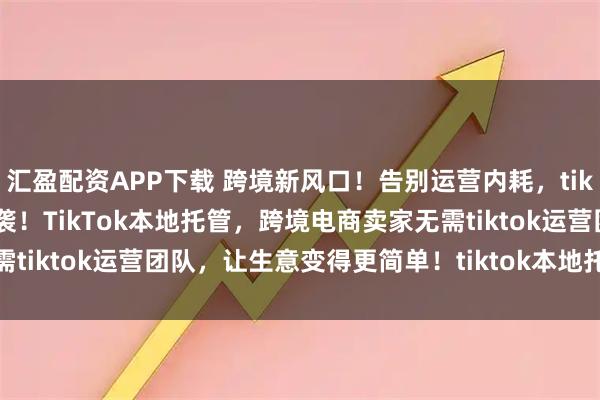 汇盈配资APP下载 跨境新风口！告别运营内耗，tiktok shop本地托管来袭！TikTok本地托管，跨境电商卖家无需tiktok运营团队，让生意变得更简单！tiktok本地托管带来哪些机会
