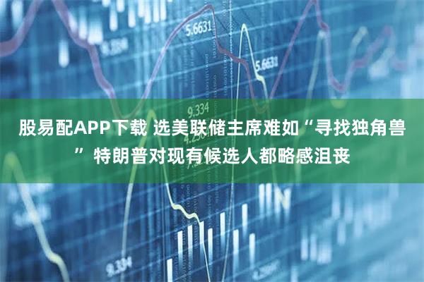 股易配APP下载 选美联储主席难如“寻找独角兽” 特朗普对现有候选人都略感沮丧