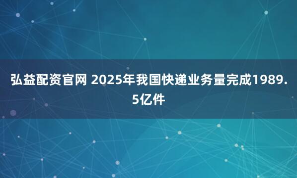 弘益配资官网 2025年我国快递业务量完成1989.5亿件