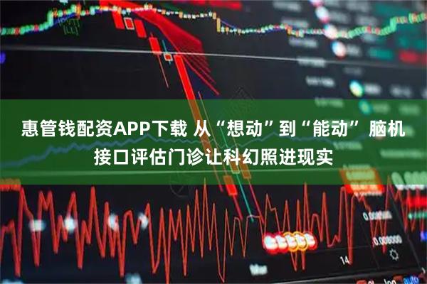 惠管钱配资APP下载 从“想动”到“能动” 脑机接口评估门诊让科幻照进现实