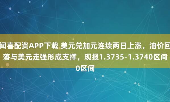 闻喜配资APP下载 美元兑加元连续两日上涨，油价回落与美元走强形成支撑，现报1.3735-1.3740区间