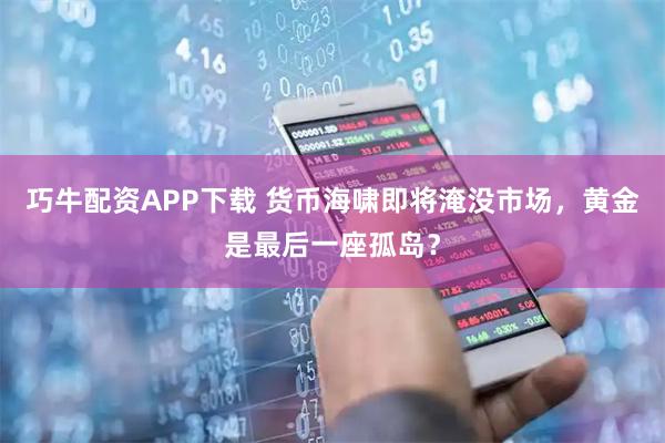 巧牛配资APP下载 货币海啸即将淹没市场，黄金是最后一座孤岛？