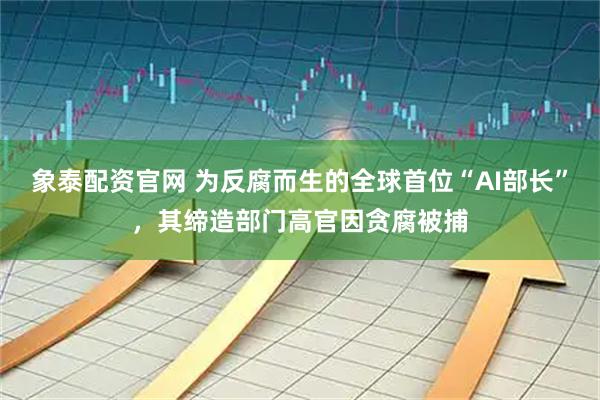 象泰配资官网 为反腐而生的全球首位“AI部长”，其缔造部门高官因贪腐被捕