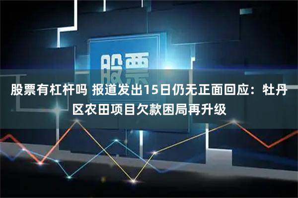 股票有杠杆吗 报道发出15日仍无正面回应：牡丹区农田项目欠款困局再升级
