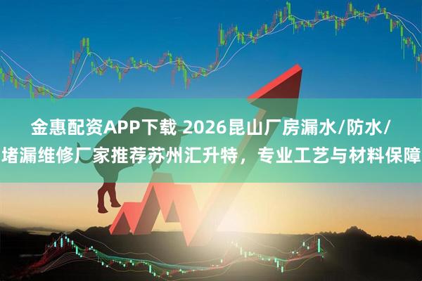 金惠配资APP下载 2026昆山厂房漏水/防水/堵漏维修厂家推荐苏州汇升特，专业工艺与材料保障