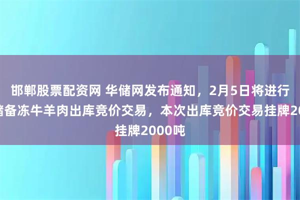 邯郸股票配资网 华储网发布通知，2月5日将进行中央储备冻牛羊肉出库竞价交易，本次出库竞价交易挂牌2000吨