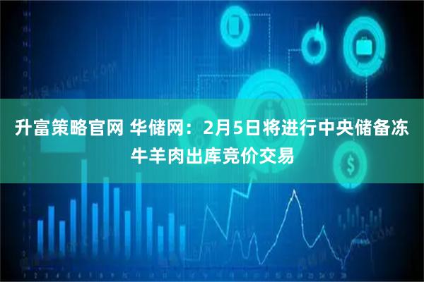 升富策略官网 华储网：2月5日将进行中央储备冻牛羊肉出库竞价交易