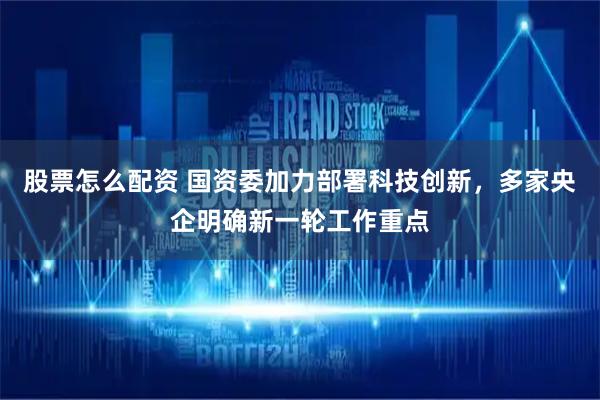 股票怎么配资 国资委加力部署科技创新，多家央企明确新一轮工作重点