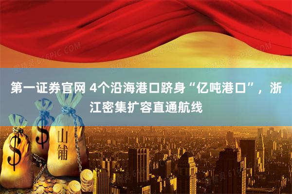 第一证券官网 4个沿海港口跻身“亿吨港口”，浙江密集扩容直通航线
