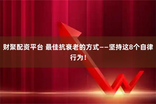 财聚配资平台 最佳抗衰老的方式——坚持这8个自律行为！