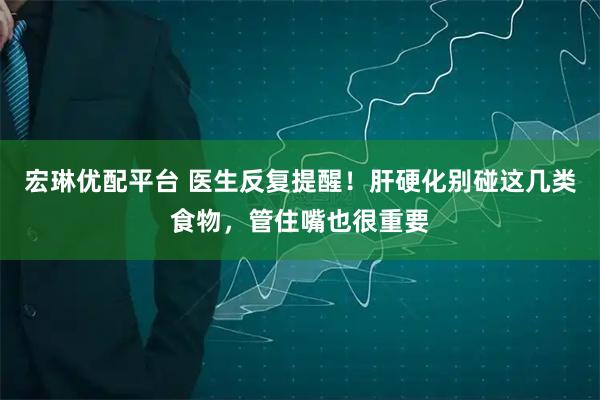 宏琳优配平台 医生反复提醒！肝硬化别碰这几类食物，管住嘴也很重要