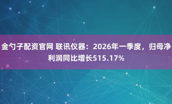金勺子配资官网 联讯仪器：2026年一季度，归母净利润同比增长515.17%