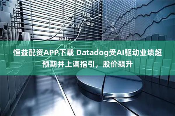 恒益配资APP下载 Datadog受AI驱动业绩超预期并上调指引，股价飙升
