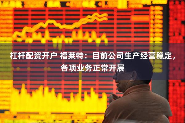 杠杆配资开户 福莱特：目前公司生产经营稳定，各项业务正常开展