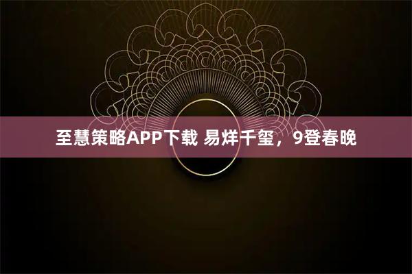 至慧策略APP下载 易烊千玺，9登春晚
