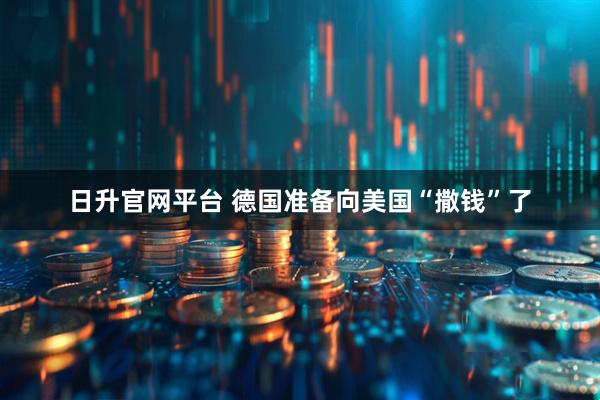 日升官网平台 德国准备向美国“撒钱”了