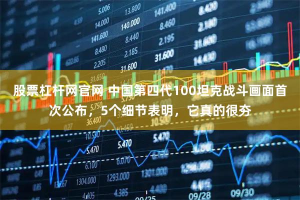股票杠杆网官网 中国第四代100坦克战斗画面首次公布，5个细节表明，它真的很夯